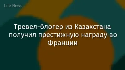 Тревел-блогер из Казахстана получил престижную награду во Франции
