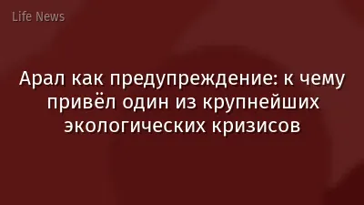 Арал как предупреждение: к чему привёл один из крупнейших экологических кризисов