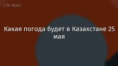 Какая погода будет в Казахстане 25 мая