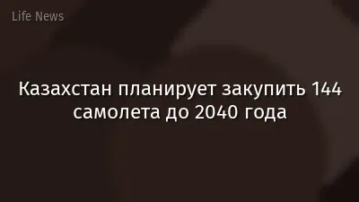Казахстан планирует закупить 144 самолета до 2040 года