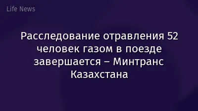 Расследование отравления 52 человек газом в поезде завершается – Минтранс Казахстана