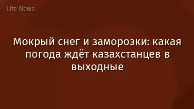 Мокрый снег и заморозки: какая погода ждёт казахстанцев в выходные