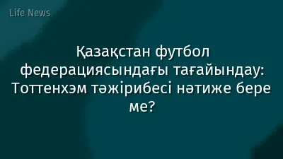 Қазақстан футбол федерациясындағы тағайындау: Тоттенхэм тәжірибесі нәтиже бере ме?