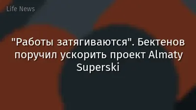 "Работы затягиваются". Бектенов поручил ускорить проект Almaty Superski