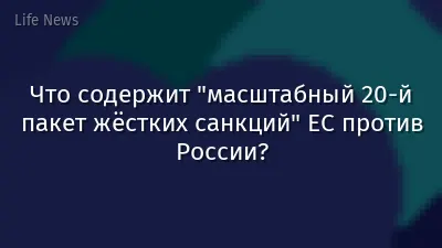 Что содержит "масштабный 20-й пакет жёстких санкций" ЕС против России?