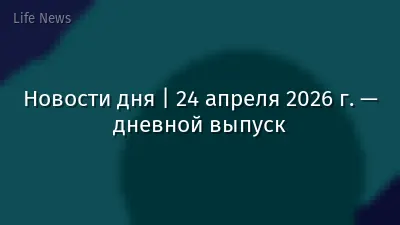 Новости дня | 24 апреля 2026 г. — дневной выпуск