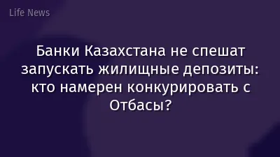 Банки Казахстана не спешат запускать жилищные депозиты: кто намерен конкурировать с Отбасы?