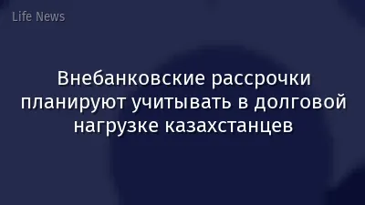 Внебанковские рассрочки планируют учитывать в долговой нагрузке казахстанцев