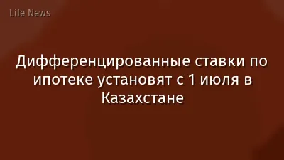 Дифференцированные ставки по ипотеке установят с 1 июля в Казахстане