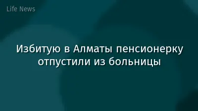 Избитую в Алматы пенсионерку отпустили из больницы