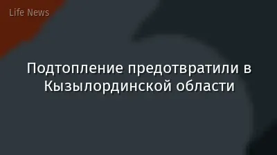 Подтопление предотвратили в Кызылординской области