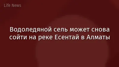 Водоледяной сель может снова сойти на реке Есентай в Алматы
