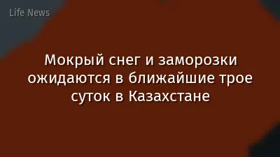 Мокрый снег и заморозки ожидаются в ближайшие трое суток в Казахстане