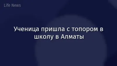 Ученица пришла с топором в школу в Алматы