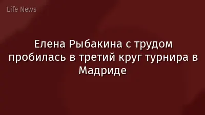 Елена Рыбакина с трудом пробилась в третий круг турнира в Мадриде