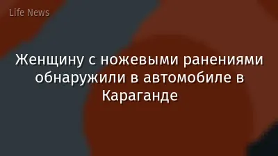 Женщину с ножевыми ранениями обнаружили в автомобиле в Караганде