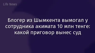 Блогер из Шымкента вымогал у сотрудника акимата 10 млн тенге: какой приговор вынес суд