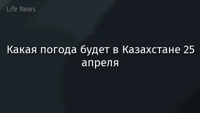 Какая погода будет в Казахстане 25 апреля