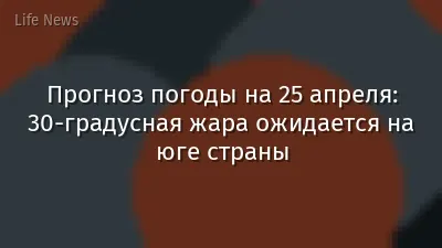 Прогноз погоды на 25 апреля: 30-градусная жара ожидается на юге страны