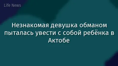 Незнакомая девушка обманом пыталась увести с собой ребёнка в Актобе