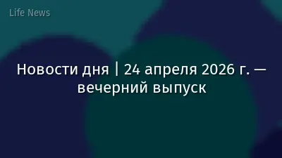 Новости дня | 24 апреля 2026 г. — вечерний выпуск