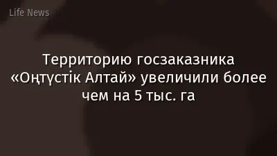 Территорию госзаказника «Оңтүстік Алтай» увеличили более чем на 5 тыс. га