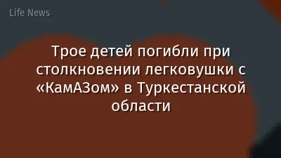 Трое детей погибли при столкновении легковушки с «КамАЗом» в Туркестанской области
