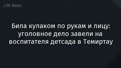 Била кулаком по рукам и лицу: уголовное дело завели на воспитателя детсада в Темиртау