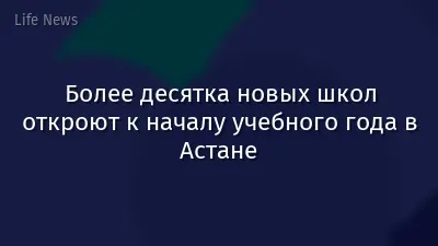 Более десятка новых школ откроют к началу учебного года в Астане