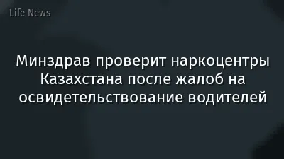 Минздрав проверит наркоцентры Казахстана после жалоб на освидетельствование водителей