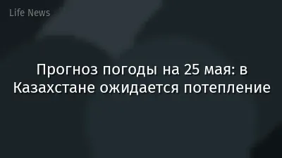 Прогноз погоды на 25 мая: в Казахстане ожидается потепление