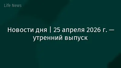 Новости дня | 25 апреля 2026 г. — утренний выпуск