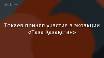 Токаев принял участие в экоакции «Таза Қазақстан»