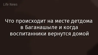 Что происходит на месте детдома в Баганашыле и когда воспитанники вернутся домой