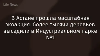 В Астане прошла масштабная экоакция: более тысячи деревьев высадили в Индустриальном парке №1