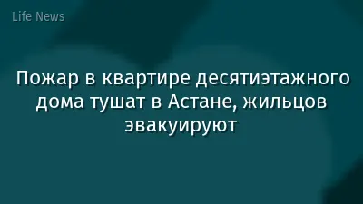 Пожар в квартире десятиэтажного дома тушат в Астане, жильцов эвакуируют