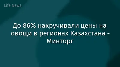До 86% накручивали цены на овощи в регионах Казахстана - Минторг