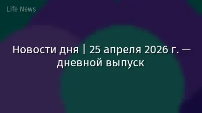 Новости дня | 25 апреля 2026 г. — дневной выпуск