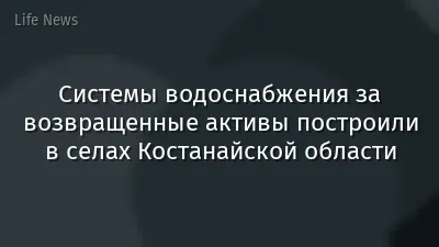 Системы водоснабжения за возвращенные активы построили в селах Костанайской области