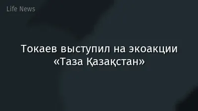 Токаев выступил на экоакции «Таза Қазақстан»