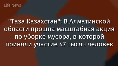 "Таза Казахстан": В Алматинской области прошла масштабная акция по уборке мусора, в которой приняли участие 47 тысяч человек