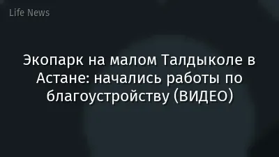Экопарк на малом Талдыколе в Астане: начались работы по благоустройству (ВИДЕО)