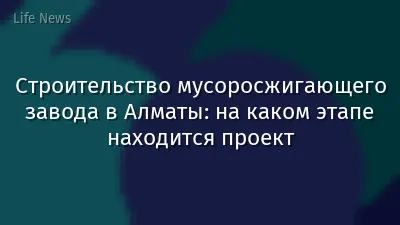 Строительство мусоросжигающего завода в Алматы: на каком этапе находится проект