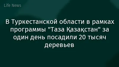 В Туркестанской области в рамках программы "Таза Қазақстан" за один день посадили 20 тысяч деревьев