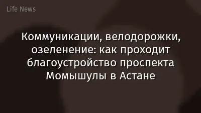 Коммуникации, велодорожки, озеленение: как проходит благоустройство проспекта Момышулы в Астане