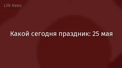 Какой сегодня праздник: 25 мая