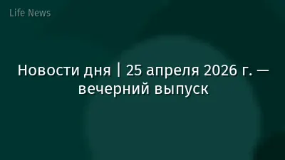 Новости дня | 25 апреля 2026 г. — вечерний выпуск