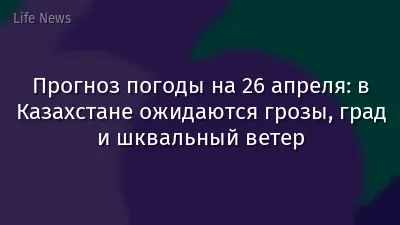 Прогноз погоды на 26 апреля: в Казахстане ожидаются грозы, град и шквальный ветер