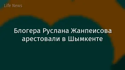 Блогера Руслана Жанпеисова арестовали в Шымкенте