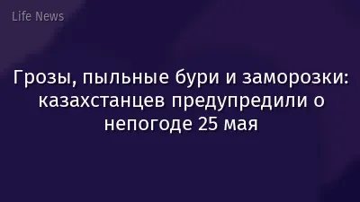 Грозы, пыльные бури и заморозки: казахстанцев предупредили о непогоде 25 мая